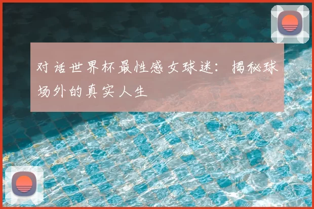对话世界杯最性感女球迷：揭秘球场外的真实人生