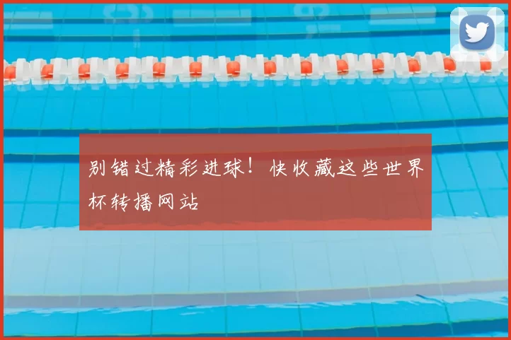 别错过精彩进球!快收藏这些世界杯转播网站