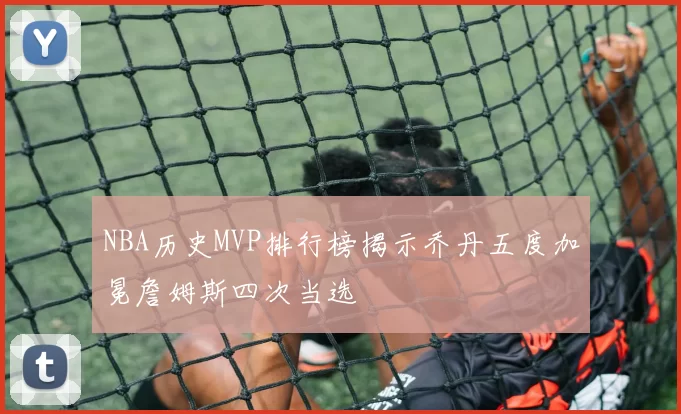 NBA历史MVP排行榜揭示乔丹五度加冕詹姆斯四次当选