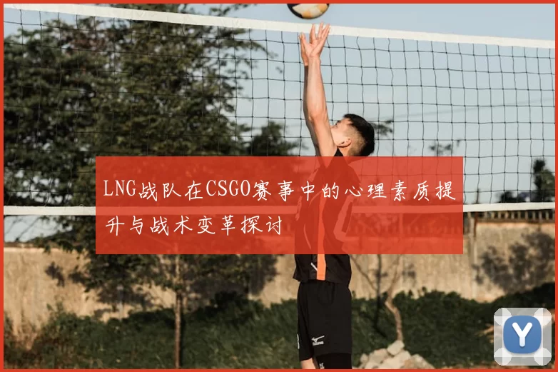 LNG战队在CSGO赛事中的心理素质提升与战术变革探讨