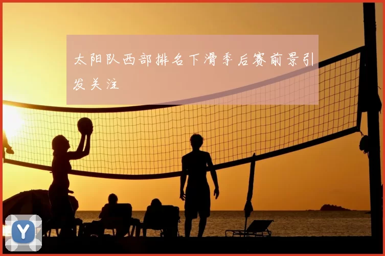 太阳队西部排名下滑季后赛前景引发关注