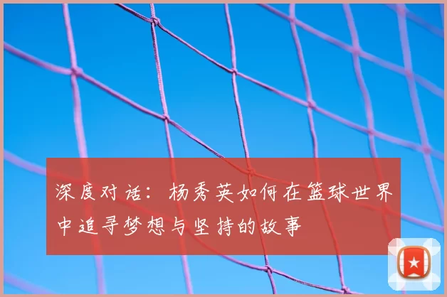 深度对话：杨秀英如何在篮球世界中追寻梦想与坚持的故事
