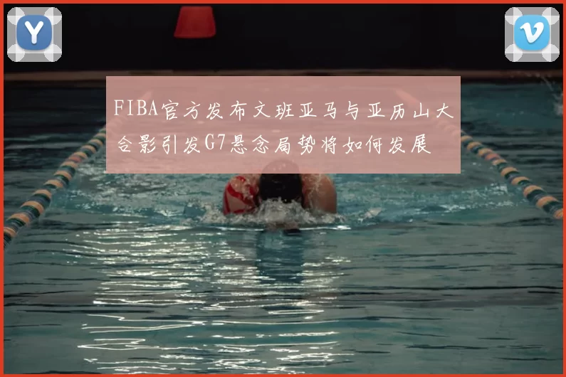 FIBA官方发布文班亚马与亚历山大合影引发G7悬念局势将如何发展