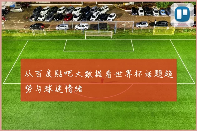 从百度贴吧大数据看世界杯话题趋势与球迷情绪