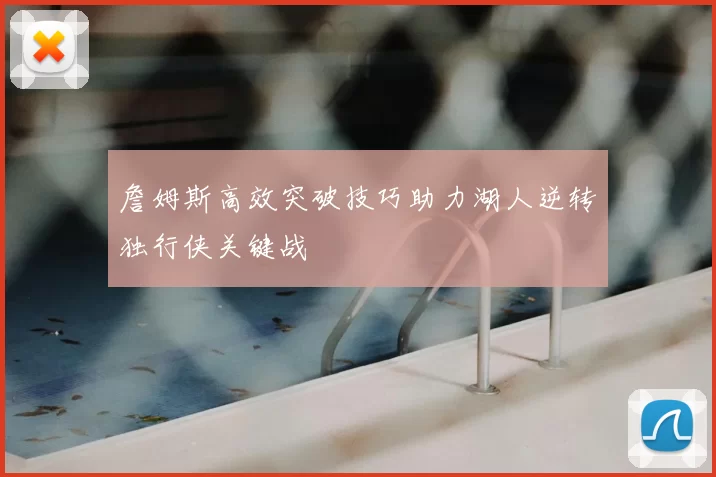 詹姆斯高效突破技巧助力湖人逆转独行侠关键战