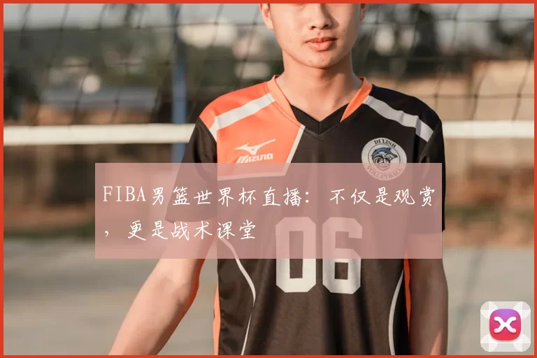 FIBA男篮世界杯直播:不仅是观赏,更是战术课堂