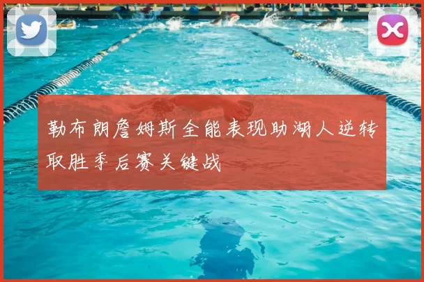 勒布朗詹姆斯全能表现助湖人逆转取胜季后赛关键战
