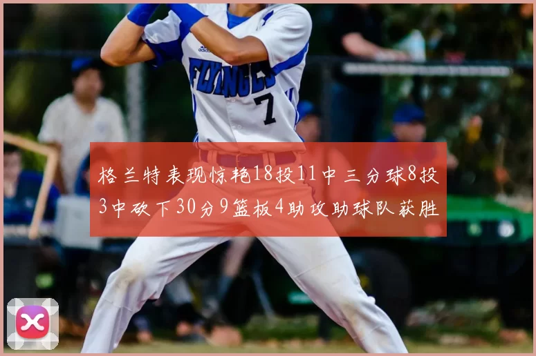 格兰特表现惊艳18投11中三分球8投3中砍下30分9篮板4助攻助球队获胜