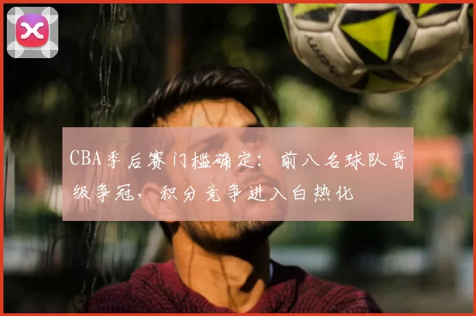 CBA季后赛门槛确定：前八名球队晋级争冠，积分竞争进入白热化