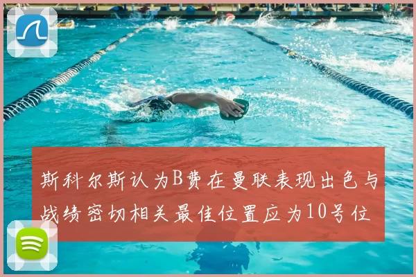 斯科尔斯认为B费在曼联表现出色与战绩密切相关最佳位置应为10号位