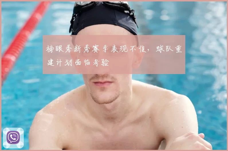 榜眼秀新秀赛季表现不佳,球队重建计划面临考验
