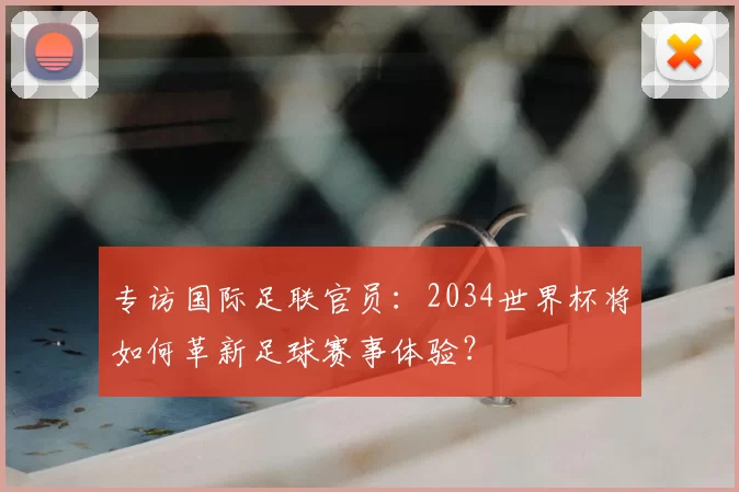专访国际足联官员：2034世界杯将如何革新足球赛事体验？