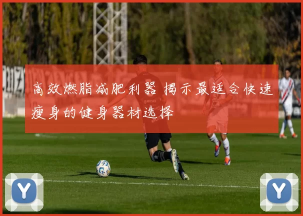 高效燃脂减肥利器 揭示最适合快速瘦身的健身器材选择