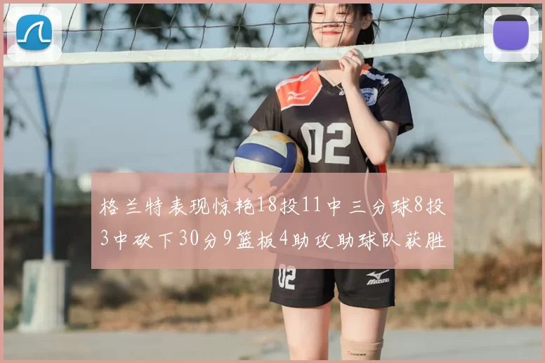格兰特表现惊艳18投11中三分球8投3中砍下30分9篮板4助攻助球队获胜