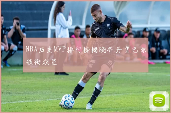 NBA历史MVP排行榜揭晓乔丹贾巴尔领衔众星
