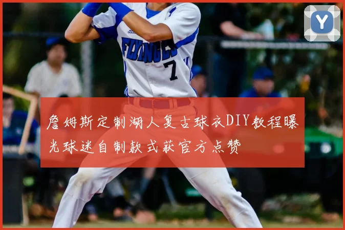 詹姆斯定制湖人复古球衣DIY教程曝光球迷自制款式获官方点赞