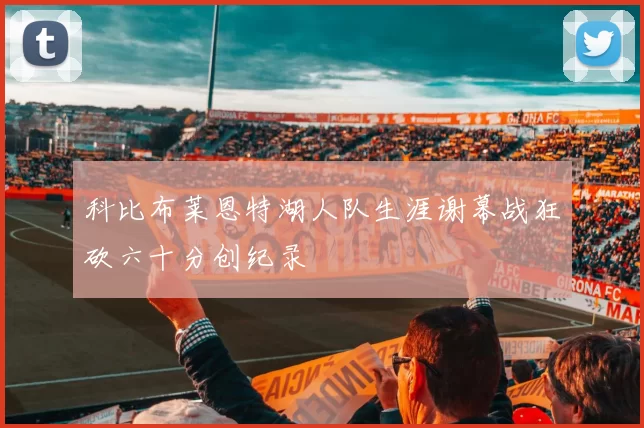 科比布莱恩特湖人队生涯谢幕战狂砍六十分创纪录
