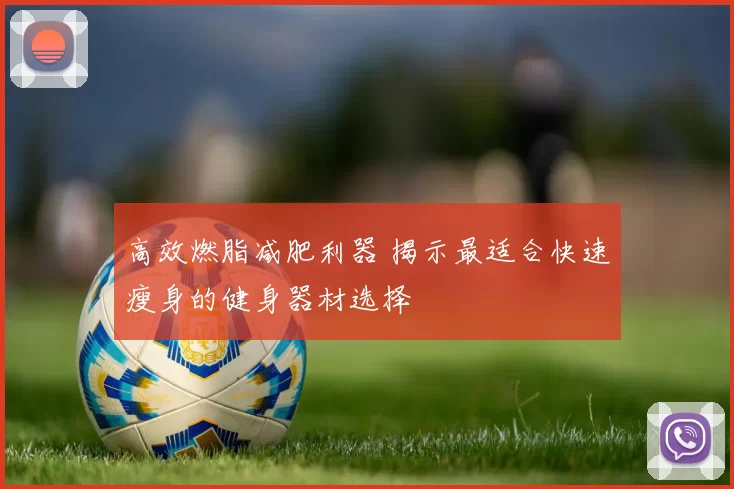 高效燃脂减肥利器 揭示最适合快速瘦身的健身器材选择