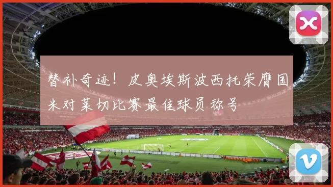 替补奇迹！皮奥埃斯波西托荣膺国米对莱切比赛最佳球员称号