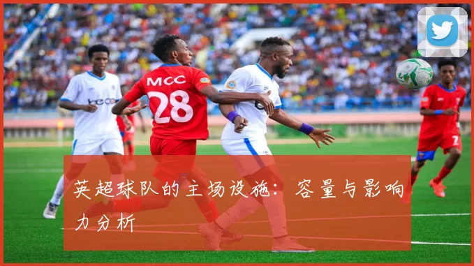 英超球队的主场设施:容量与影响力分析