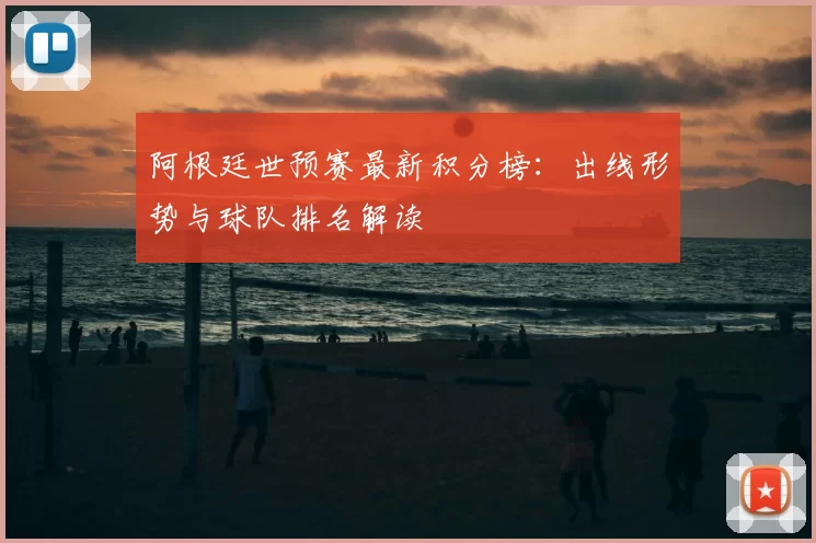 阿根廷世预赛最新积分榜:出线形势与球队排名解读