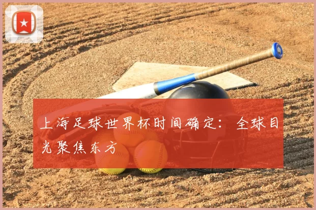 上海足球世界杯时间确定:全球目光聚焦东方