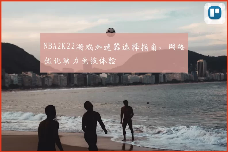 NBA2K22游戏加速器选择指南，网络优化助力竞技体验