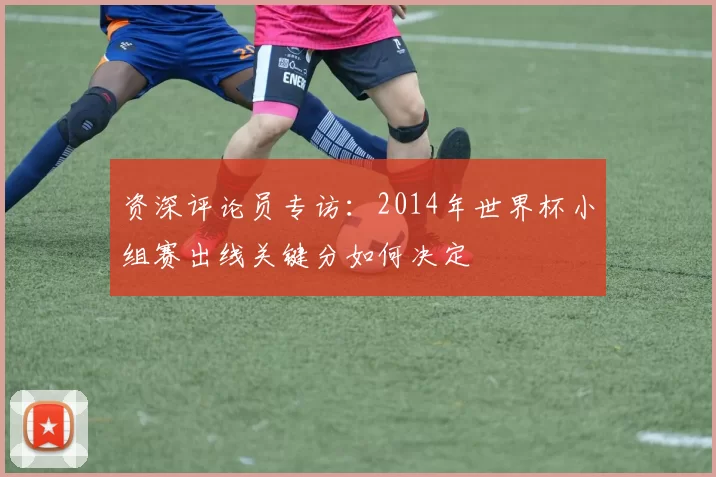 资深评论员专访:2014年世界杯小组赛出线关键分如何决定