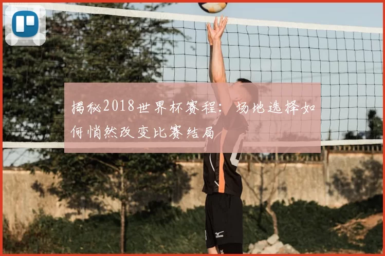 揭秘2018世界杯赛程：场地选择如何悄然改变比赛结局