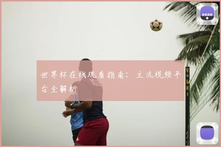 世界杯在线观看指南:主流视频平台全解析