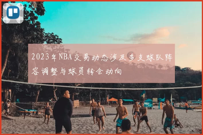 2023年NBA交易动态涉及多支球队阵容调整与球员转会动向