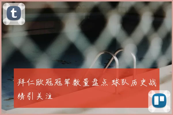 拜仁欧冠冠军数量盘点 球队历史战绩引关注