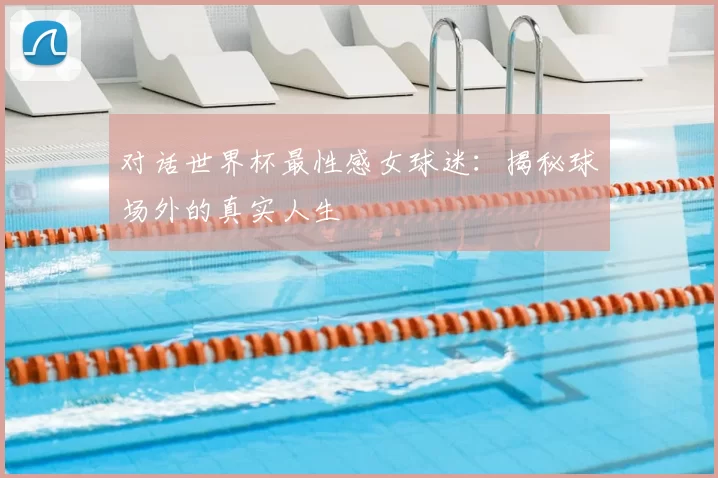 对话世界杯最性感女球迷：揭秘球场外的真实人生