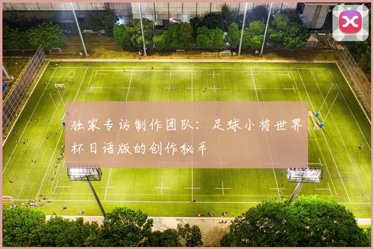 独家专访制作团队：足球小将世界杯日语版的创作秘辛