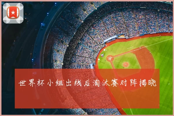 世界杯小组出线后淘汰赛对阵揭晓