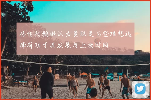 格伦约翰逊认为曼联是戈登理想选择有助于其发展与上场时间