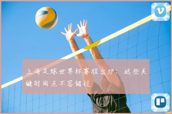 上海足球世界杯赛程出炉:这些关键时间点不容错过