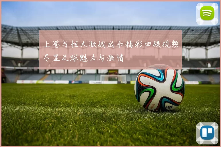上港与恒大激战成和精彩回顾视频尽显足球魅力与激情