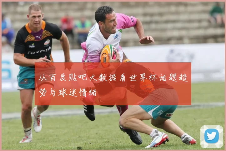 从百度贴吧大数据看世界杯话题趋势与球迷情绪