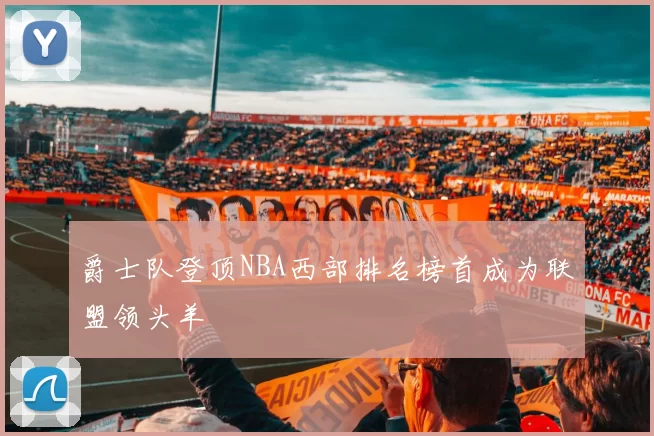 爵士队登顶NBA西部排名榜首成为联盟领头羊