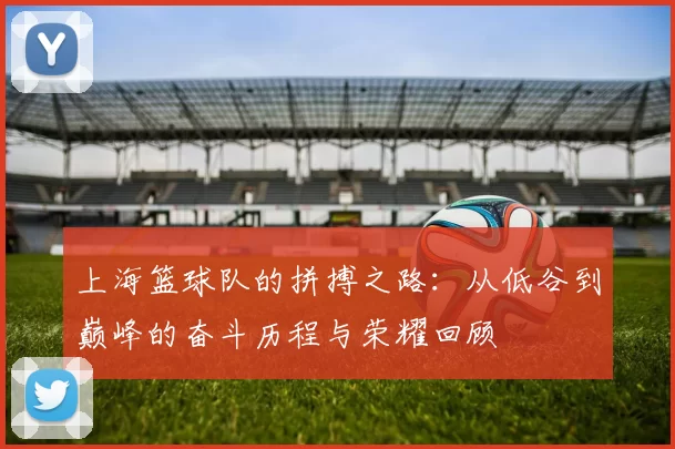 上海篮球队的拼搏之路：从低谷到巅峰的奋斗历程与荣耀回顾