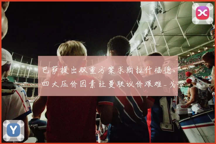 巴萨提出双重方案求购拉什福德,四大压价因素让曼联议价艰难_戈登_薪资_欧冠