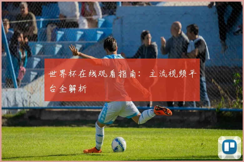世界杯在线观看指南:主流视频平台全解析