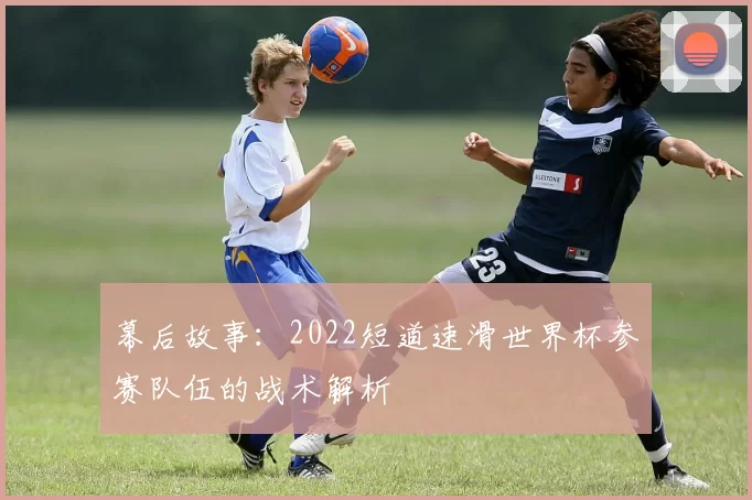 幕后故事:2022短道速滑世界杯参赛队伍的战术解析