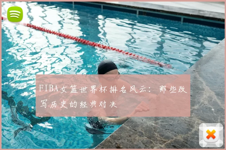 FIBA女篮世界杯排名风云：那些改写历史的经典对决