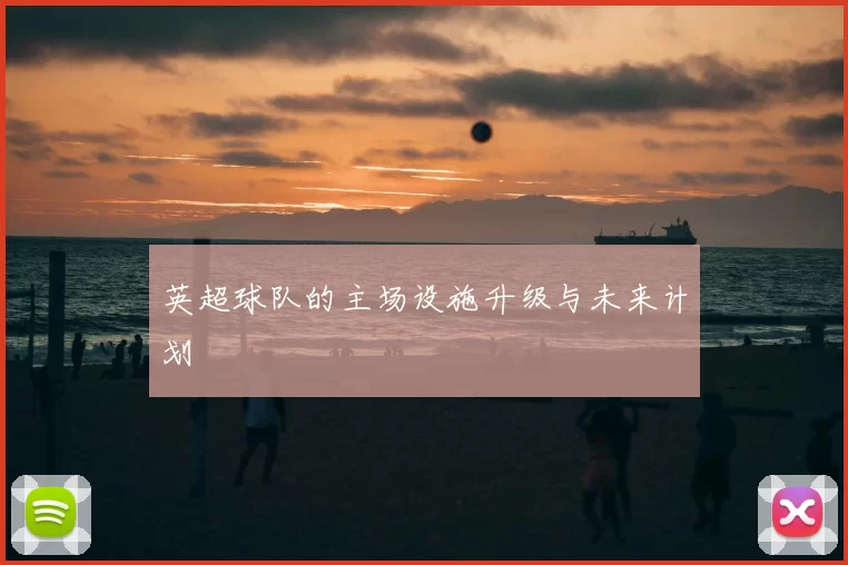 英超球队的主场设施升级与未来计划