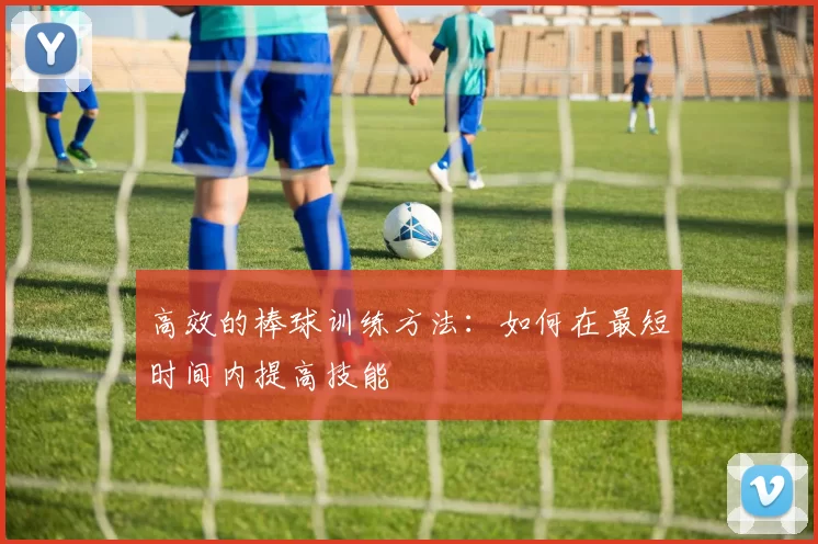 高效的棒球训练方法：如何在最短时间内提高技能