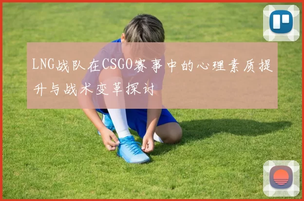 LNG战队在CSGO赛事中的心理素质提升与战术变革探讨