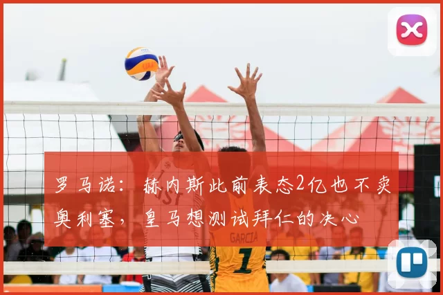 罗马诺：赫内斯此前表态2亿也不卖奥利塞，皇马想测试拜仁的决心