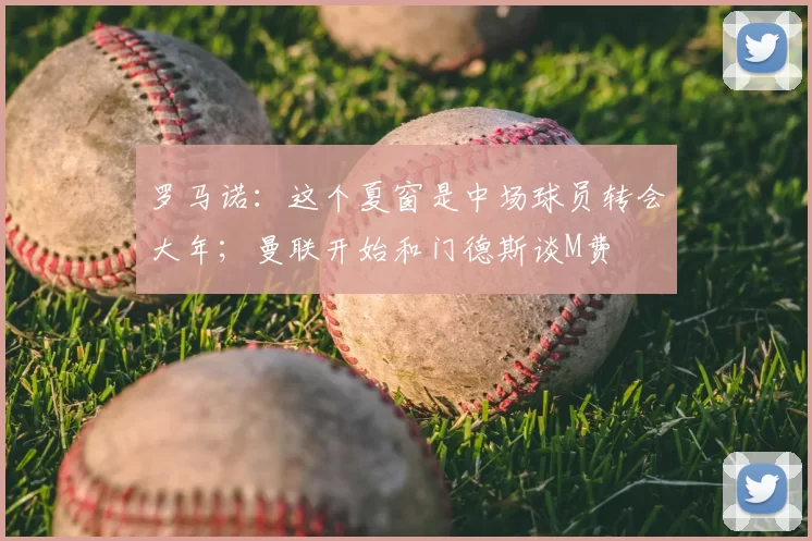 罗马诺：这个夏窗是中场球员转会大年；曼联开始和门德斯谈M费